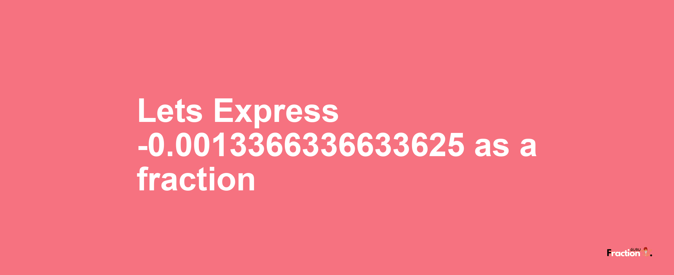 Lets Express -0.0013366336633625 as afraction